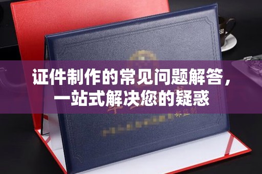 钦南证件制作的常见问题解答，一站式解决您的疑惑