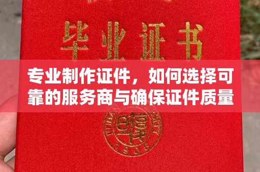 钦南专业制作证件，如何选择可靠的服务商与确保证件质量
