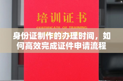 钦南身份证制作的办理时间，如何高效完成证件申请流程