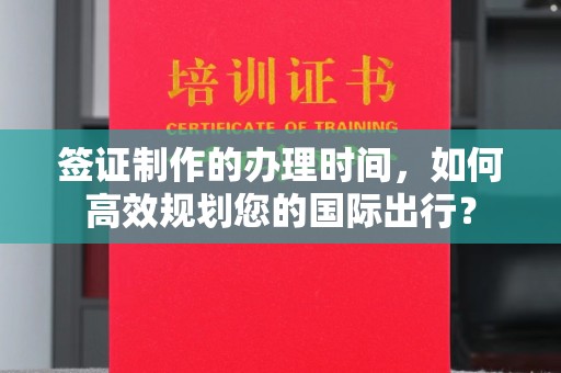 钦南签证制作的办理时间，如何高效规划您的国际出行？