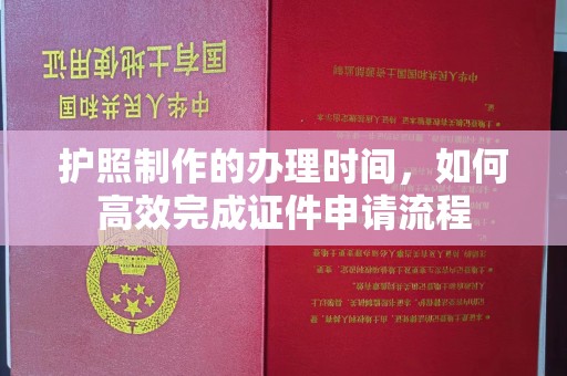 钦南护照制作的办理时间，如何高效完成证件申请流程