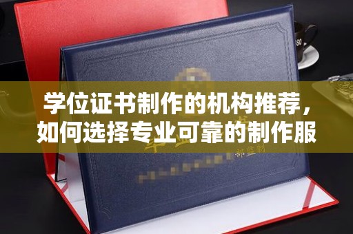 钦南学位证书制作的机构推荐，如何选择专业可靠的制作服务