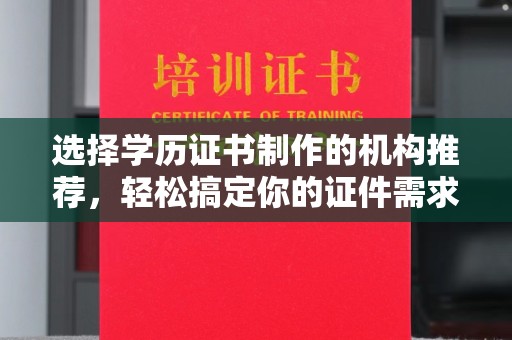 钦南选择学历证书制作的机构推荐，轻松搞定你的证件需求