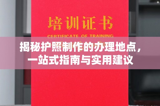 钦南揭秘护照制作的办理地点，一站式指南与实用建议