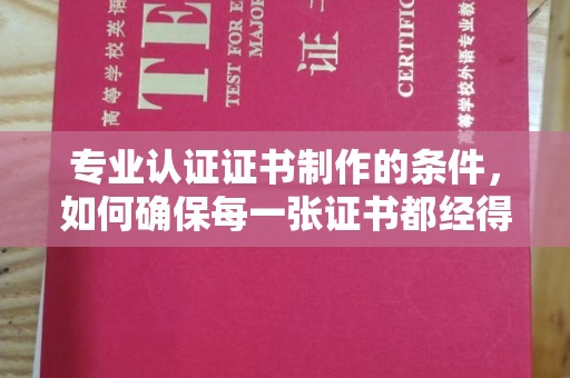 钦南专业认证证书制作的条件，如何确保每一张证书都经得起考验