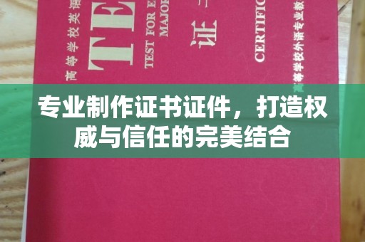 钦南专业制作证书证件，打造权威与信任的完美结合