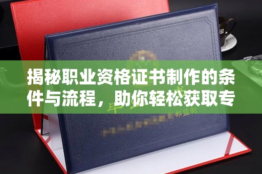 钦南揭秘职业资格证书制作的条件与流程，助你轻松获取专业认证