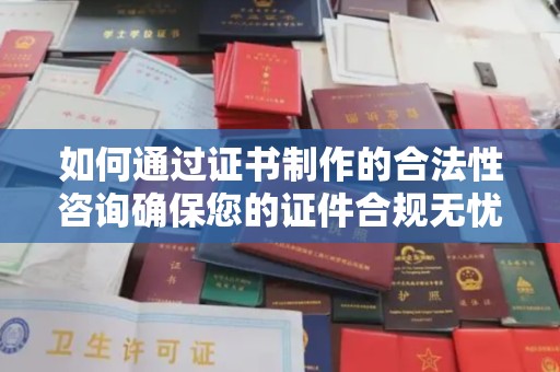 钦南如何通过证书制作的合法性咨询确保您的证件合规无忧