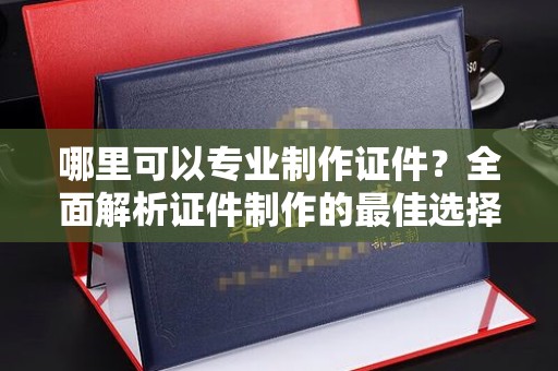 钦南哪里可以专业制作证件？全面解析证件制作的最佳选择