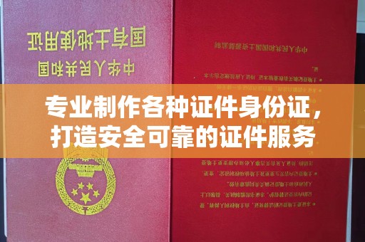 钦南专业制作各种证件身份证，打造安全可靠的证件服务